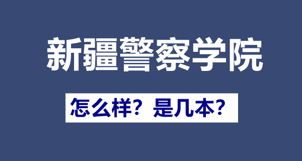 新疆差人学院是几本,新疆差人学院怎样样