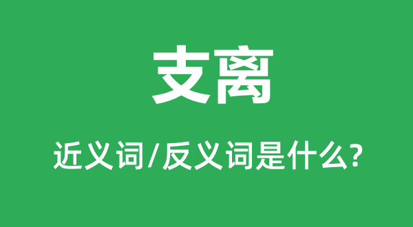 支离的近义词和反义词是甚么,支离是甚么意义