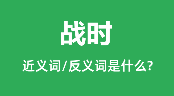 战时的近义词和反义词是甚么,战时是甚么意义