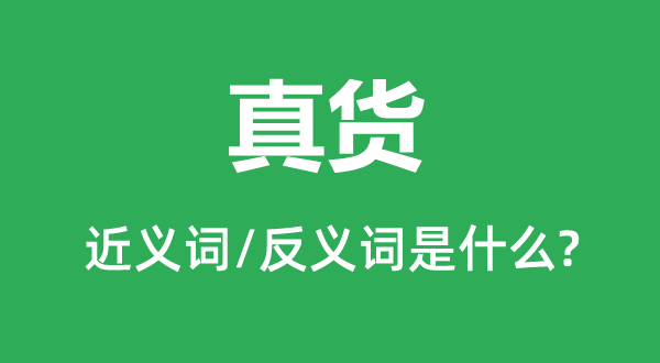 真货的近义词和反义词是甚么,真货是甚么意义