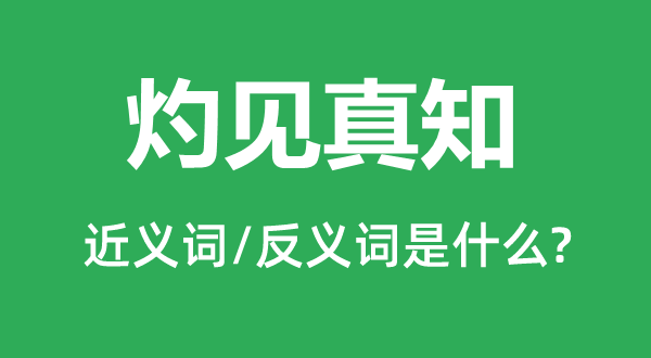 灼见真知的近义词和反义词是甚么,灼见真知是甚么意义