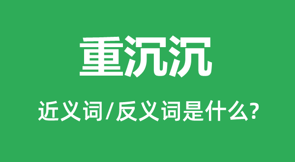 重沉沉的近义词和反义词是甚么,重沉沉是甚么意义