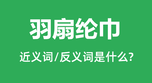 羽扇纶巾的近义词和反义词是甚么,羽扇纶巾是甚么意义