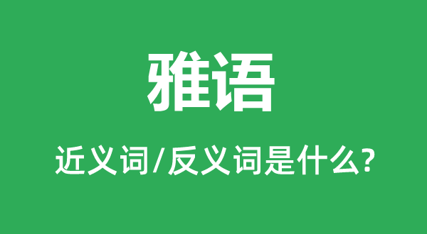 雅语的近义词和反义词是甚么,雅语是甚么意义