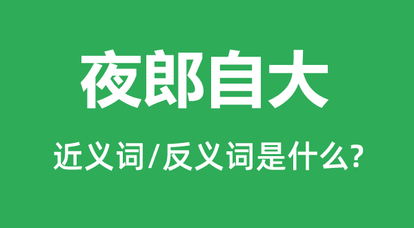 夜郎自豪的近义词和反义词是甚么,夜郎自豪是甚么意义