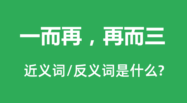 一而再，再而三的近义词和反义词是甚么,一而再，再而三是甚么意义