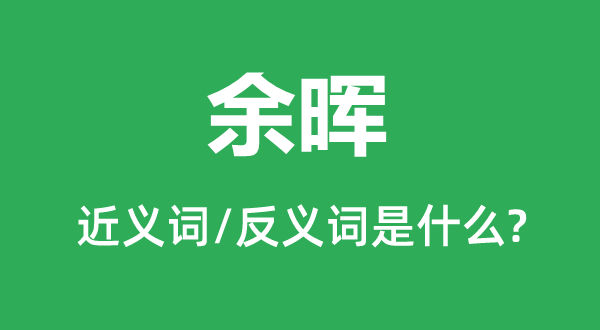 余辉的近义词和反义词是甚么,余辉是甚么意义