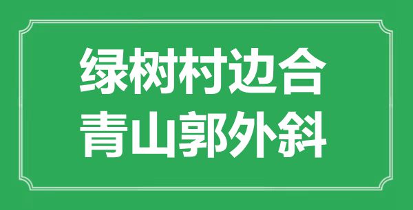 “绿树村边合,青山郭外斜”的意义是甚么,来由是哪首诗