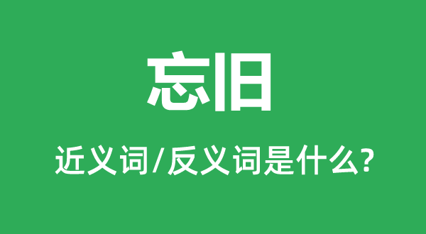 忘旧的近义词和反义词是甚么,忘旧是甚么意义