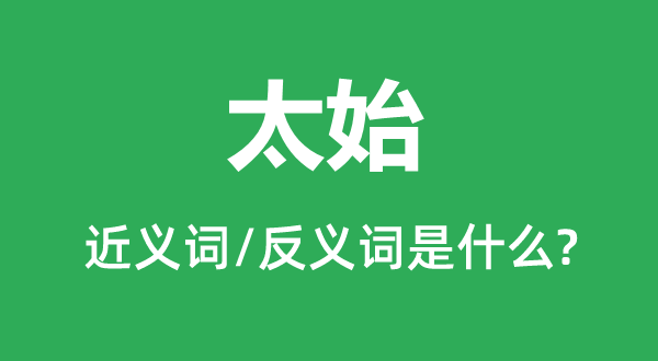 太始的近义词和反义词是甚么,太始是甚么意义