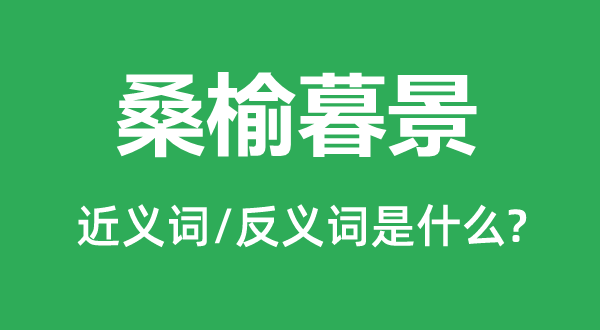 桑榆晚景的近义词和反义词是甚么,桑榆晚景是甚么意义