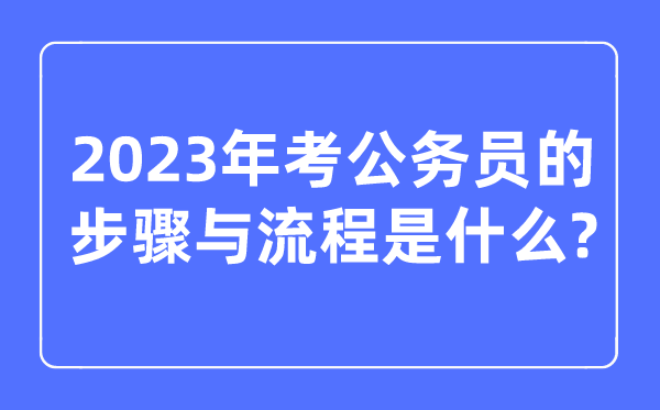 2023年考公事员的步骤与流程是甚么