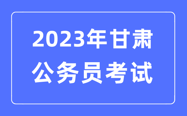 2023年甘肃公事员报考前提及测验时辰支配一览表