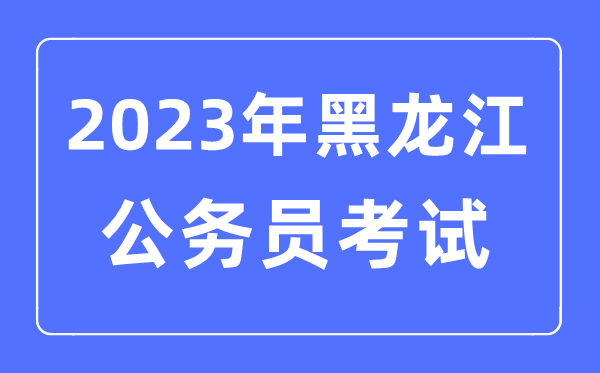 2023年黑龙江公事员报考前提及测验时辰支配一览表