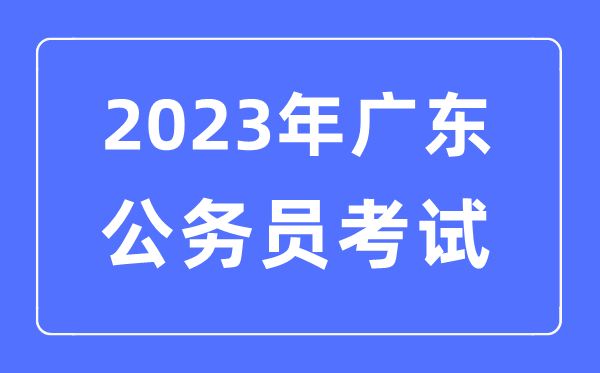 2023年广东公事员报考前提及测验时辰支配一览表