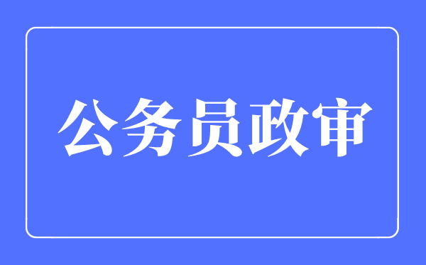 2023年公事员政检查哪些内容,公事员政检查哪些支属