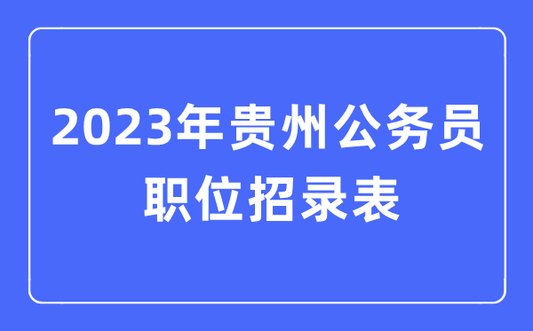 2023年贵州公事员职位招录表,贵州公事员报考岗亭表