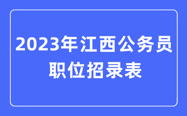 2023年江西公事员职位招录表,江西公事员报考岗亭表
