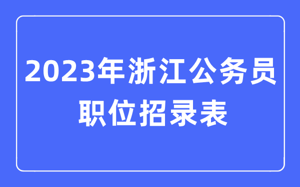 2023年浙江公事员职位招录表,浙江公事员报考岗亭表