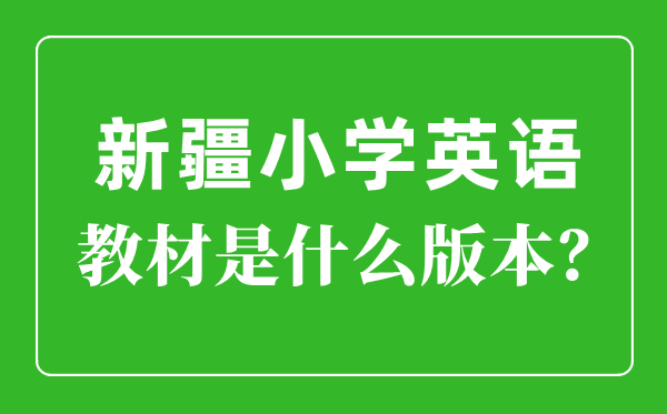 新疆小学英语讲义版本一览表,小学几年级起头学英语？