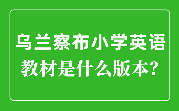 乌兰察布小学英语讲义是甚么版本,小学几年级起头学英语？