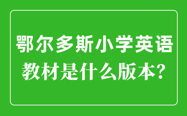 鄂尔多斯小学英语讲义是甚么版本,小学几年级起头学英语？