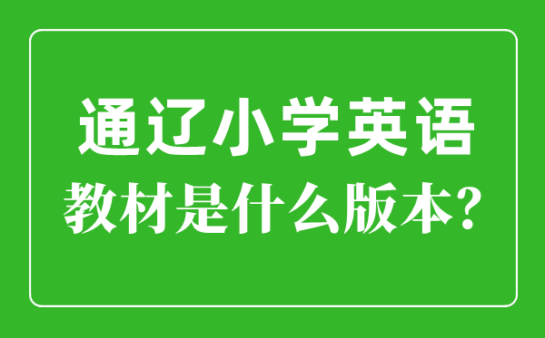 通辽市小学英语讲义是甚么版本,小学几年级起头学英语？