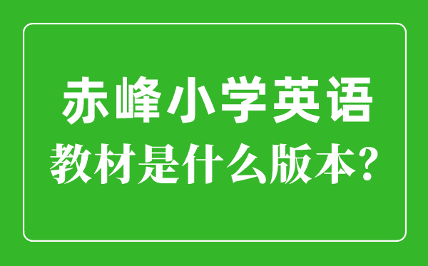 赤峰市小学英语讲义是甚么版本,小学几年级起头学英语？