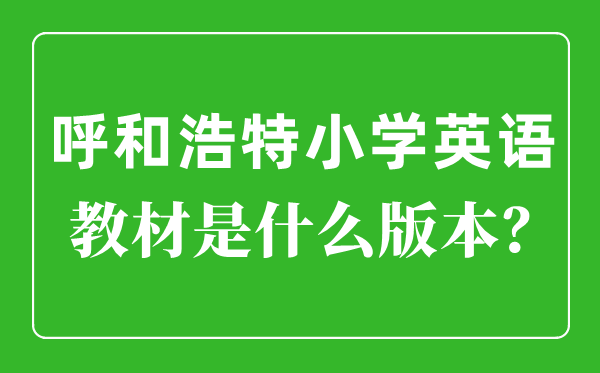 呼和浩特小学英语讲义是甚么版本,小学几年级起头学英语？