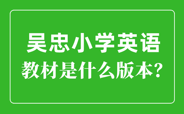 吴忠市小学英语讲义是甚么版本,小学几年级起头学英语？