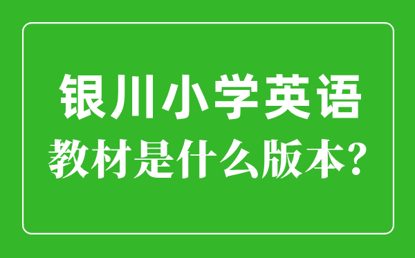 银川市小学英语讲义是甚么版本,小学几年级起头学英语？