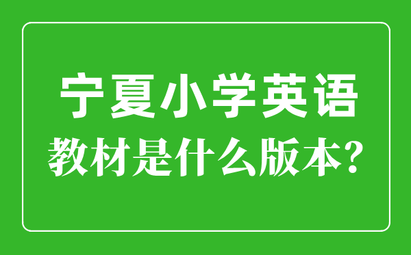 宁夏小学英语讲义版本一览表,小学几年级起头学英语？