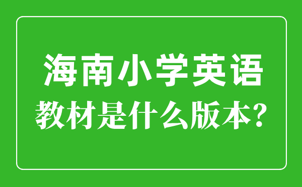 海南省小学英语讲义是甚么版本,小学几年级起头学英语？