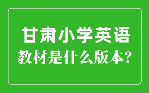 甘肃小学英语讲义是甚么版本,小学几年级起头学英语?