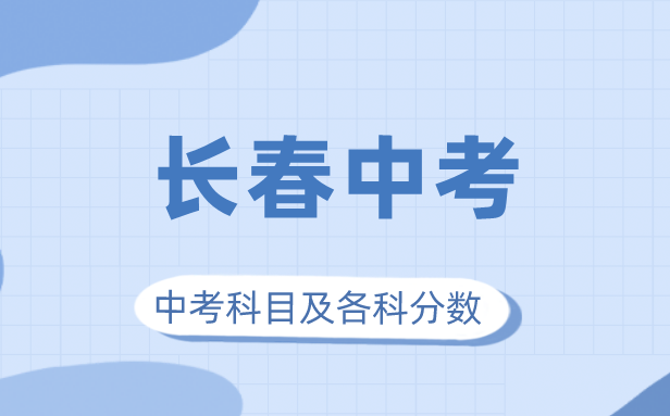 2023年长春市中考满分几多,长春中考科目及各科分数
