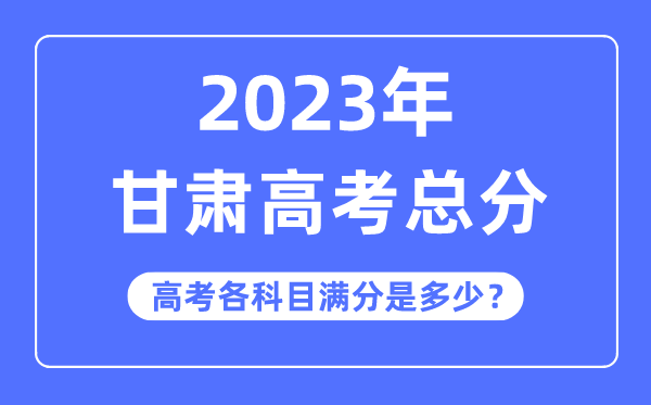 甘肃高考总分是几多分,2023年甘肃高考各科目满分几多