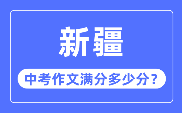 新疆中考作文满分几多分,新疆中考作文评分规范细则