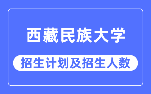 2023年西藏民族大学各省招生存划及各专业招生人数是几多
