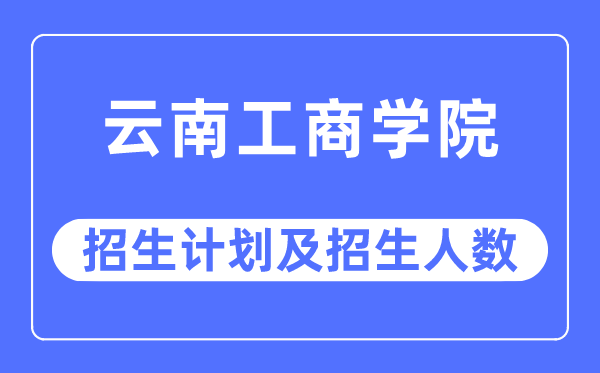 2023年云南工商学院各省招生存划及各专业招生人数是几多