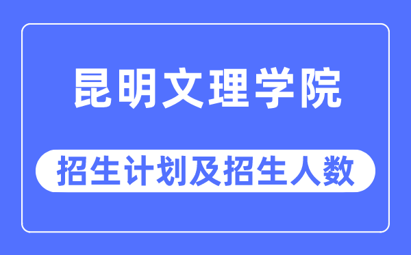 2023年昆明文理学院各省招生存划及各专业招生人数是几多