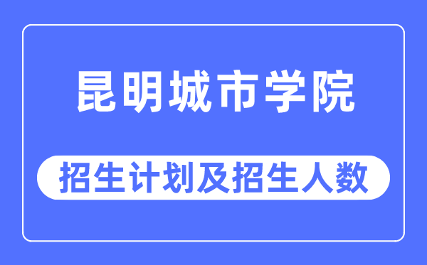 2023年昆明都会学院各省招生存划及各专业招生人数是几多
