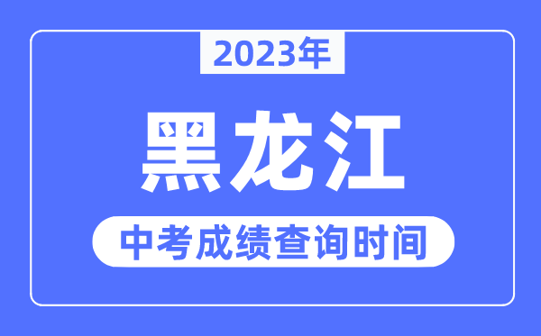 2023年黑龙江中考绩绩甚么时辰出来,黑龙江2023中考绩绩查问时辰