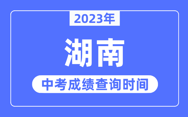 2023年湖南中考绩绩甚么时辰出来,湖南2023中考绩绩查问时辰