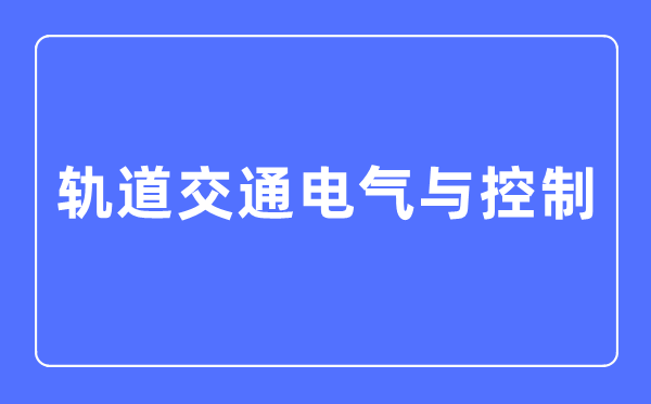 轨道交通电气与节制专业首要学甚么,轨道交通电气与节制专业的失业标的目的和远景阐发