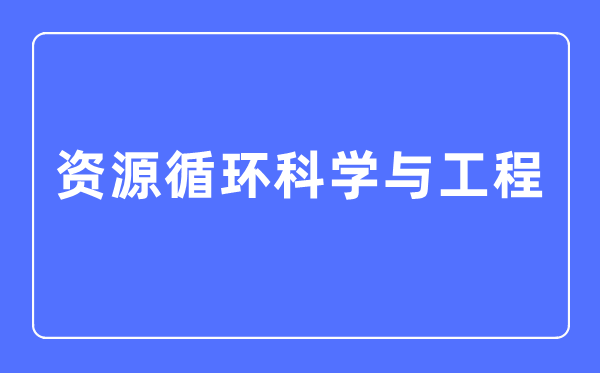 资本轮回迷信与工程专业首要学甚么,资本轮回迷信与工程专业的失业标的目的和远景阐发