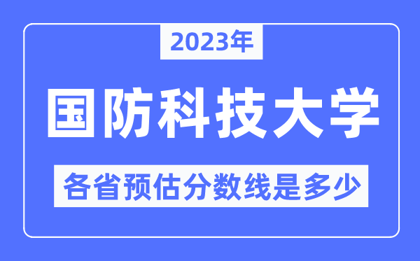 2023年国防科技大学各省预估分数线是几多,国防科技大学分数线展望