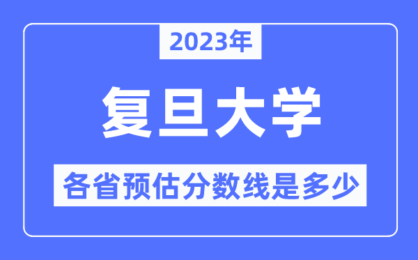 2023年复旦大学各省预估分数线是几多,复旦大学分数线展望