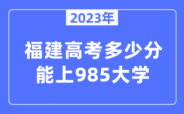 2023年福建高考几多分能上985大学？