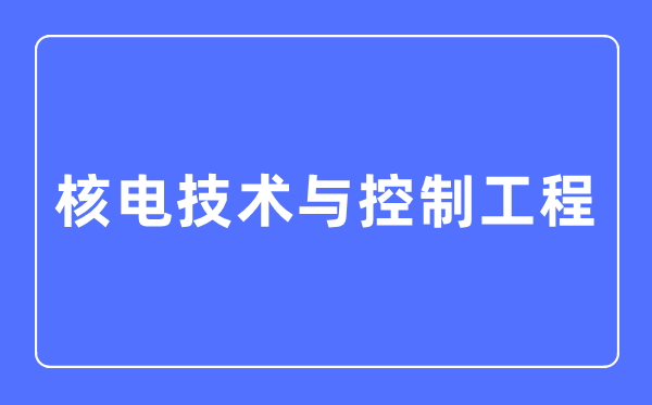 核电手艺与节制工程专业首要学甚么,核电手艺与节制工程专业的失业标的目的和远景阐发