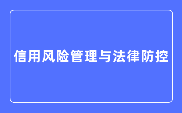 信誉危险办理与法令防控专业首要学甚么,信誉危险办理与法令防控专业的失业标的目的和远景阐发